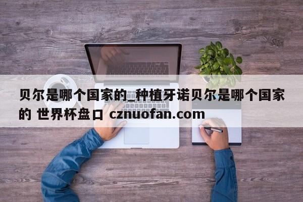 贝尔是哪个国家的_种植牙诺贝尔是哪个国家的 世界杯盘口 cznuofan.com