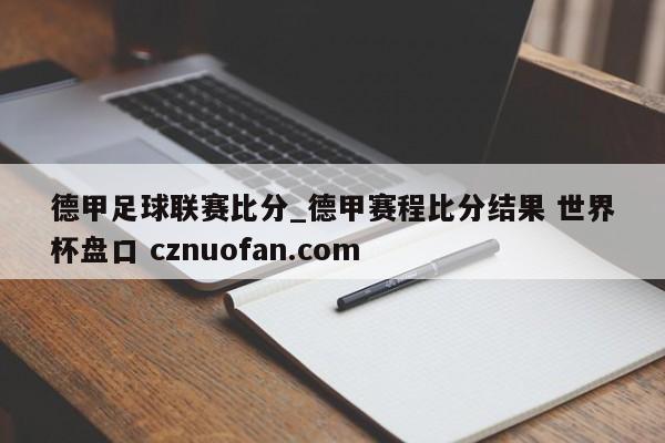 德甲足球联赛比分_德甲赛程比分结果 世界杯盘口 cznuofan.com