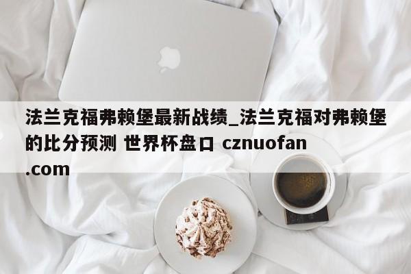 法兰克福弗赖堡最新战绩_法兰克福对弗赖堡的比分预测 世界杯盘口 cznuofan.com