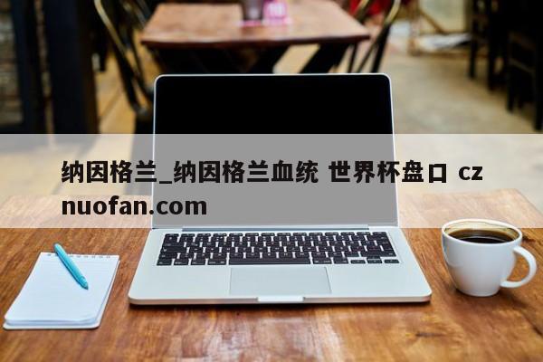 纳因格兰_纳因格兰血统 世界杯盘口 cznuofan.com