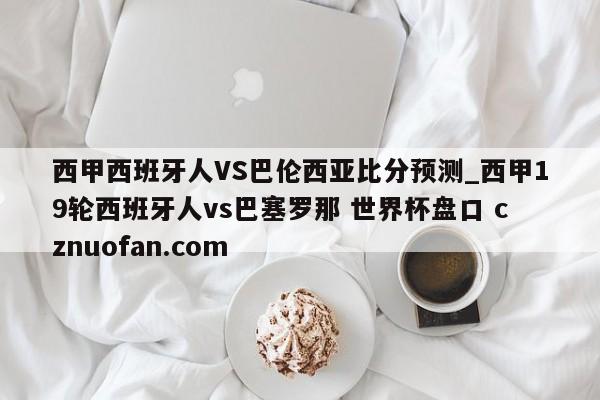 西甲西班牙人VS巴伦西亚比分预测_西甲19轮西班牙人vs巴塞罗那 世界杯盘口 cznuofan.com