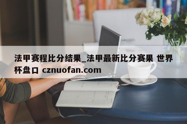 法甲赛程比分结果_法甲最新比分赛果 世界杯盘口 cznuofan.com
