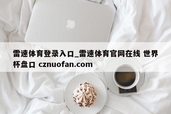 雷速体育登录入口_雷速体育官网在线 世界杯盘口 cznuofan.com