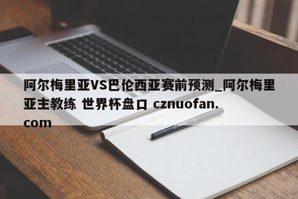 阿尔梅里亚VS巴伦西亚赛前预测_阿尔梅里亚主教练 世界杯盘口 cznuofan.com