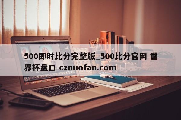 500即时比分完整版_500比分官网 世界杯盘口 cznuofan.com