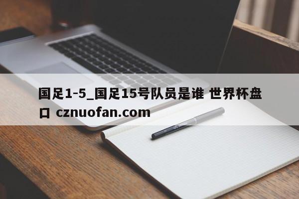 国足1-5_国足15号队员是谁 世界杯盘口 cznuofan.com