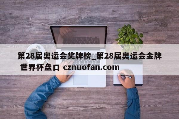 第28届奥运会奖牌榜_第28届奥运会金牌 世界杯盘口 cznuofan.com