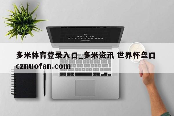 多米体育登录入口_多米资讯 世界杯盘口 cznuofan.com
