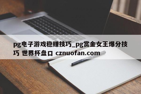 pg电子游戏稳赚技巧_pg赏金女王爆分技巧 世界杯盘口 cznuofan.com