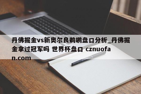 丹佛掘金vs新奥尔良鹈鹕盘口分析_丹佛掘金拿过冠军吗 世界杯盘口 cznuofan.com