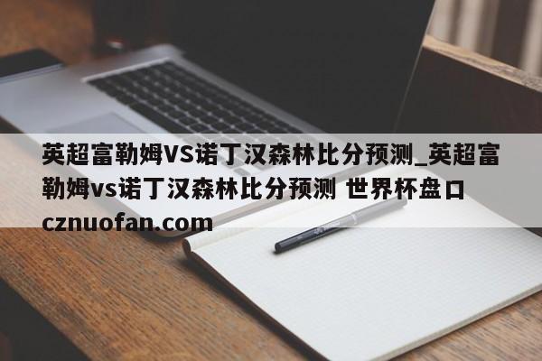 英超富勒姆VS诺丁汉森林比分预测_英超富勒姆vs诺丁汉森林比分预测 世界杯盘口 cznuofan.com