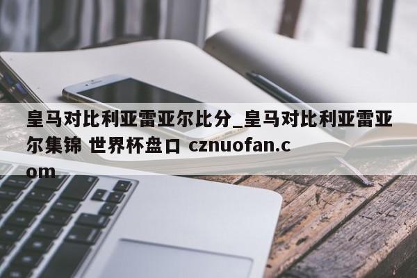 皇马对比利亚雷亚尔比分_皇马对比利亚雷亚尔集锦 世界杯盘口 cznuofan.com