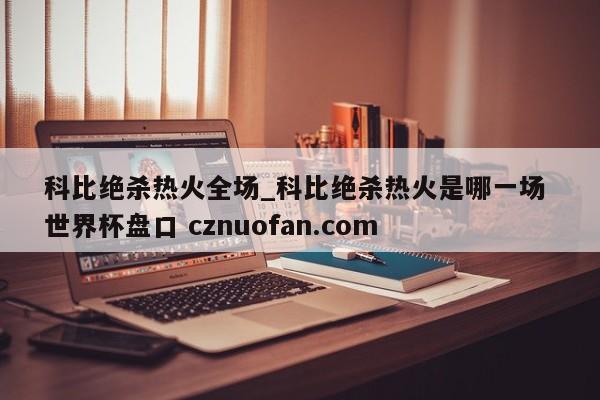 科比绝杀热火全场_科比绝杀热火是哪一场 世界杯盘口 cznuofan.com