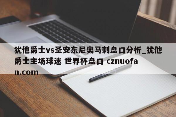 犹他爵士vs圣安东尼奥马刺盘口分析_犹他爵士主场球迷 世界杯盘口 cznuofan.com