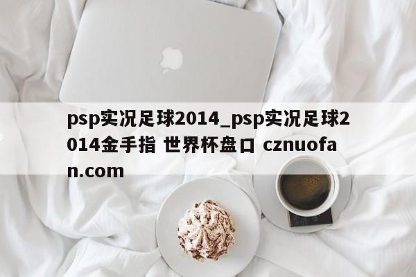 psp实况足球2014_psp实况足球2014金手指 世界杯盘口 cznuofan.com