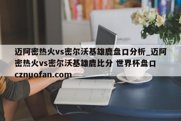 迈阿密热火vs密尔沃基雄鹿盘口分析_迈阿密热火vs密尔沃基雄鹿比分 世界杯盘口 cznuofan.com