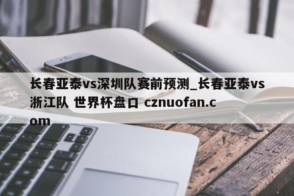长春亚泰vs深圳队赛前预测_长春亚泰vs浙江队 世界杯盘口 cznuofan.com