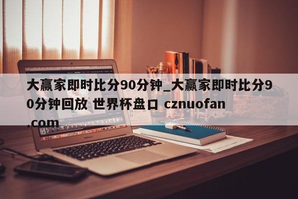 大赢家即时比分90分钟_大赢家即时比分90分钟回放 世界杯盘口 cznuofan.com