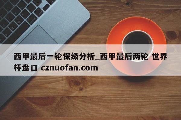 西甲最后一轮保级分析_西甲最后两轮 世界杯盘口 cznuofan.com