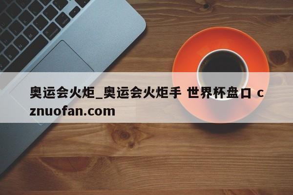 奥运会火炬_奥运会火炬手 世界杯盘口 cznuofan.com