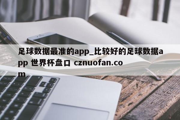 足球数据最准的app_比较好的足球数据app 世界杯盘口 cznuofan.com