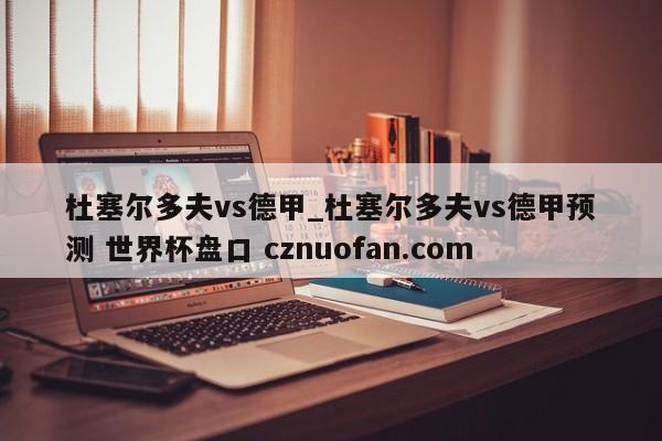 杜塞尔多夫vs德甲_杜塞尔多夫vs德甲预测 世界杯盘口 cznuofan.com