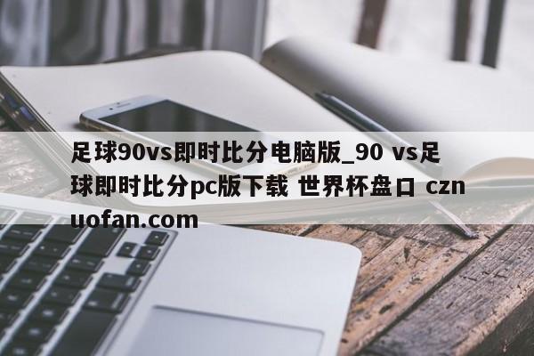 足球90vs即时比分电脑版_90 vs足球即时比分pc版下载 世界杯盘口 cznuofan.com