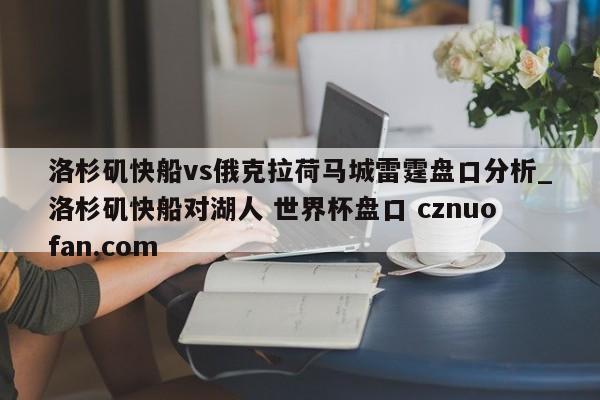 洛杉矶快船vs俄克拉荷马城雷霆盘口分析_洛杉矶快船对湖人 世界杯盘口 cznuofan.com