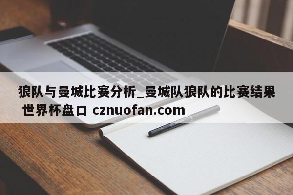 狼队与曼城比赛分析_曼城队狼队的比赛结果 世界杯盘口 cznuofan.com