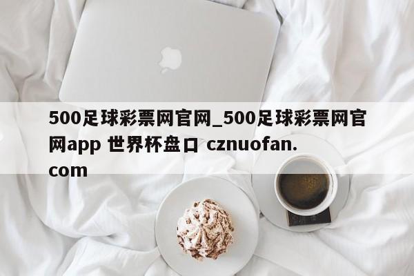 500足球彩票网官网_500足球彩票网官网app 世界杯盘口 cznuofan.com