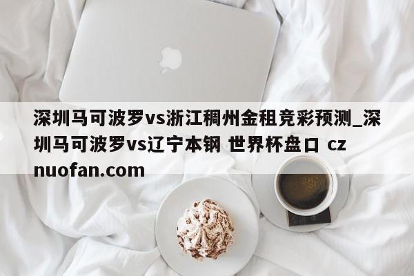 深圳马可波罗vs浙江稠州金租竞彩预测_深圳马可波罗vs辽宁本钢 世界杯盘口 cznuofan.com