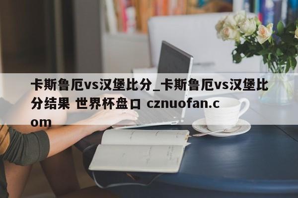 卡斯鲁厄vs汉堡比分_卡斯鲁厄vs汉堡比分结果 世界杯盘口 cznuofan.com
