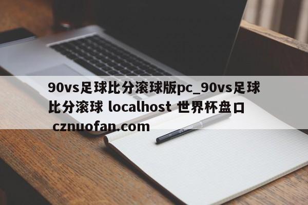 90vs足球比分滚球版pc_90vs足球比分滚球 localhost 世界杯盘口 cznuofan.com