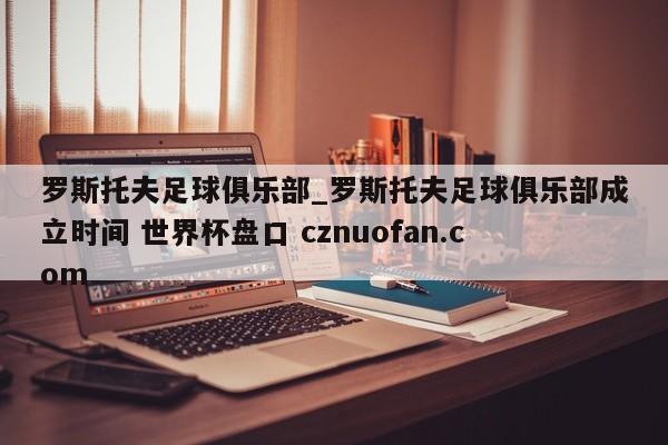 罗斯托夫足球俱乐部_罗斯托夫足球俱乐部成立时间 世界杯盘口 cznuofan.com