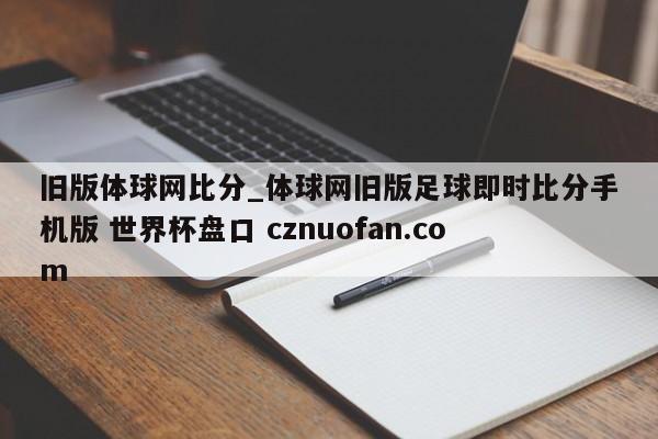 旧版体球网比分_体球网旧版足球即时比分手机版 世界杯盘口 cznuofan.com