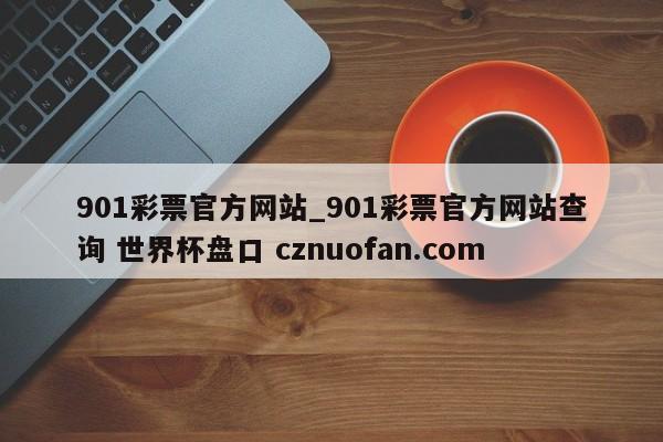 901彩票官方网站_901彩票官方网站查询 世界杯盘口 cznuofan.com