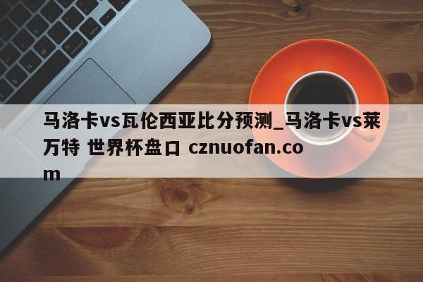 马洛卡vs瓦伦西亚比分预测_马洛卡vs莱万特 世界杯盘口 cznuofan.com