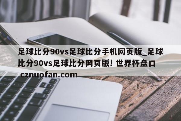 足球比分90vs足球比分手机网页版_足球比分90vs足球比分网页版! 世界杯盘口 cznuofan.com