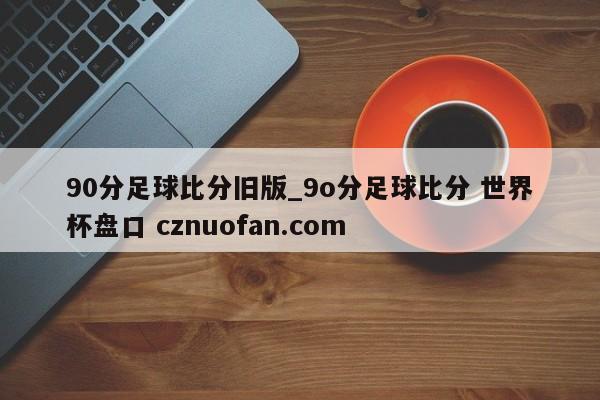90分足球比分旧版_9o分足球比分 世界杯盘口 cznuofan.com