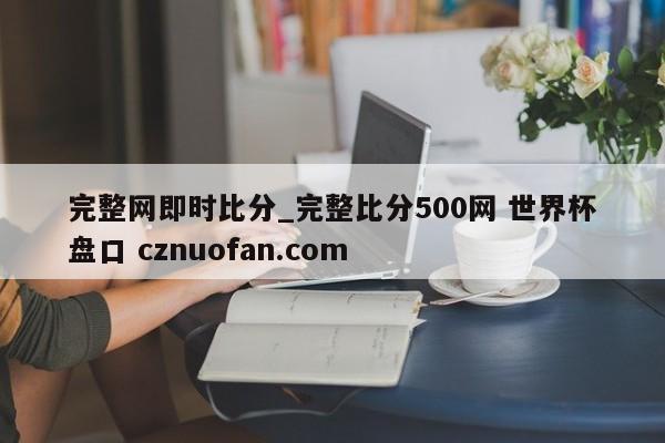 完整网即时比分_完整比分500网 世界杯盘口 cznuofan.com