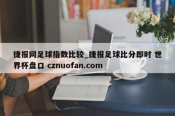 捷报网足球指数比较_捷报足球比分即时 世界杯盘口 cznuofan.com