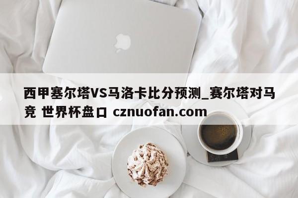 西甲塞尔塔VS马洛卡比分预测_赛尔塔对马竞 世界杯盘口 cznuofan.com