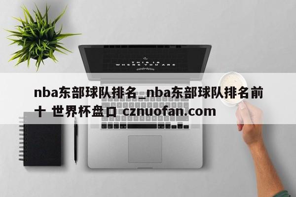 nba东部球队排名_nba东部球队排名前十 世界杯盘口 cznuofan.com