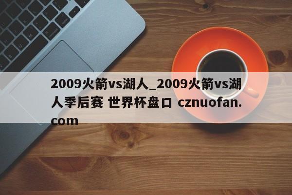 2009火箭vs湖人_2009火箭vs湖人季后赛 世界杯盘口 cznuofan.com