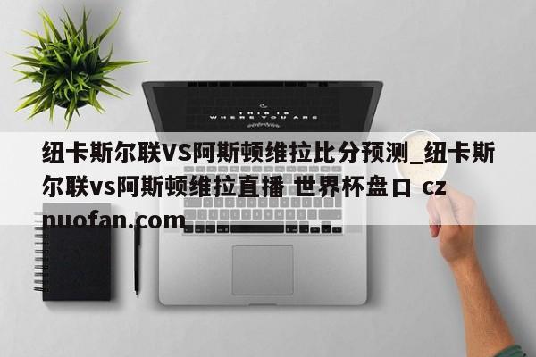 纽卡斯尔联VS阿斯顿维拉比分预测_纽卡斯尔联vs阿斯顿维拉直播 世界杯盘口 cznuofan.com