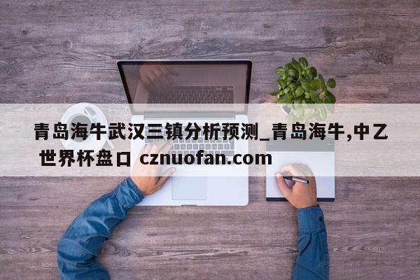 青岛海牛武汉三镇分析预测_青岛海牛,中乙 世界杯盘口 cznuofan.com