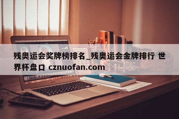 残奥运会奖牌榜排名_残奥运会金牌排行 世界杯盘口 cznuofan.com