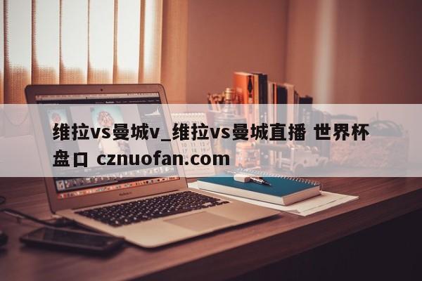 维拉vs曼城v_维拉vs曼城直播 世界杯盘口 cznuofan.com