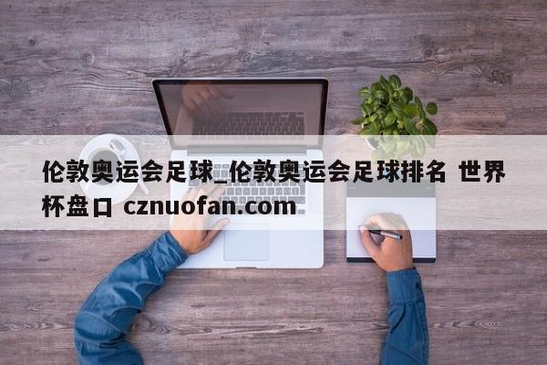 伦敦奥运会足球_伦敦奥运会足球排名 世界杯盘口 cznuofan.com