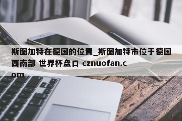斯图加特在德国的位置_斯图加特市位于德国西南部 世界杯盘口 cznuofan.com